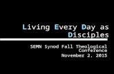 L iving E very D ay as D isciples SEMN Synod Fall Theological Conference November 2, 2015.