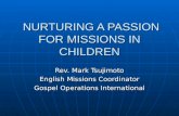 NURTURING A PASSION FOR MISSIONS IN CHILDREN NURTURING A PASSION FOR MISSIONS IN CHILDREN Rev. Mark Tsujimoto English Missions Coordinator Gospel Operations.