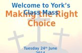 Making the Right Choice Welcome to York’s Class Mass Tuesday 24 th June 2014.