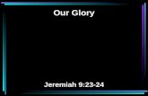Our Glory Jeremiah 9:23-24. 23 Thus says the LORD: "Let not the wise man glory in his wisdom, Let not the mighty man glory in his might, Nor let the rich.