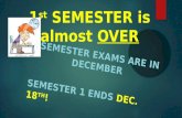 1 st SEMESTER is almost OVER SEMESTER EXAMS ARE IN DECEMBER SEMESTER 1 ENDS DEC. 18 TH !