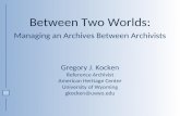 Between Two Worlds: Managing an Archives Between Archivists Gregory J. Kocken Reference Archivist American Heritage Center University of Wyoming gkocken@uwyo.edu.