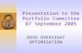 1 Presentation to the Portfolio Committee 07 September 2005 DOSD OVERSIGHT OPTIMISATION.