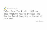 Tales From The Field: 2010 to 2013 Upgrade Horror Stories and How to Avoid Creating a Horror of Your Own Adam Burden.