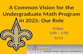 A Common Vision for the Undergraduate Math Program in 2025: Our Role Friday 2:00 – 2:50 S112.
