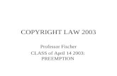 COPYRIGHT LAW 2003 Professor Fischer CLASS of April 14 2003: PREEMPTION.