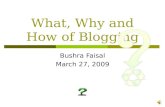 What, Why and How of Blogging Bushra Faisal March 27, 2009.