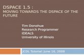 DSPACE 1.5 : MOVING TOWARDS THE DSPACE OF THE FUTURE JCDL Tutorial: June 16, 2008 Tim Donohue Research Programmer IDEALS University of Illinois.