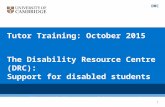 Tutor Training: October 2015 The Disability Resource Centre (DRC): Support for disabled students John Harding, Head of Service. jah214@cam.ac.uk DRC 1.