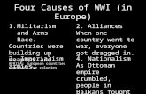Four Causes of WWI (in Europe) 1.Militarism and Arms Race. Countries were building up weapons and armies. 2. Alliances When one country went to war, everyone.