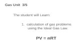 Gas Unit 3/5 The student will Learn: 1. calculation of gas problems using the Ideal Gas Law. PV = nRT.