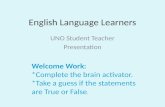 English Language Learners UNO Student Teacher Presentation Welcome Work: *Complete the brain activator. *Take a guess if the statements are True or False.