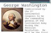 George Washington Commissioned by the 2 nd Continental Congress to be the commanding general of the Continental Army during the American Revolution. He.