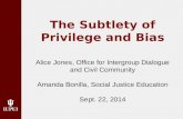 The Subtlety of Privilege and Bias Alice Jones, Office for Intergroup Dialogue and Civil Community Amanda Bonilla, Social Justice Education Sept. 22, 2014.