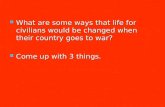 What are some ways that life for civilians would be changed when their country goes to war? What are some ways that life for civilians would be changed.