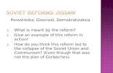 Perestroika, Glasnost, Demokratizatsia 1. What is meant by the reform? 2. Give an example of this reform in action! 3. How do you think this reform led.