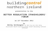 Building control northern ireland presentation to the BETTER REGULATION STAKEHOLDERS’ FORUM on 15 th November 2012 by Billy Gillespie BSc DMS CEng CEnv.