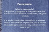 Propaganda What is propaganda? The goal of propaganda is to spread ideas that further a cause: political, commercial, religious or civil. It is used to.