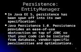 1 Persistence: EntityManager In Java EE 5, persistence has been spun off into its own specification: Java Persistence 1.0. Persistence provides an ease-of-use.