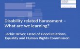 Jackie Driver, Head of Good Relations, Equality and Human Rights Commission Disability related harassment – What are we learning?