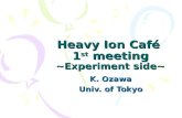 Heavy Ion Caf é 1 st meeting ~Experiment side~ K. Ozawa Univ. of Tokyo.