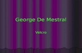 George De Mestral Velcro. George De Mestral the early days He was born in Switzerland. At the early age of 12 he designed a toy airplane and patented.