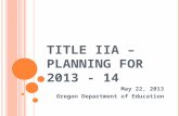 T ITLE IIA – P LANNING FOR 2013 - 14 May 22, 2013 Oregon Department of Education.