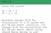 Warm up Solve the system 5x + 4y = 9 3x + y = 11 WorldCom charges $179 for installation of a TV system and $17.50 per month. Satellite, Inc. Charges $135.