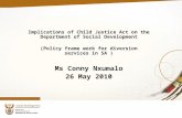 Implications of Child Justice Act on the Department of Social Development (Policy frame work for diversion services in SA ) Ms Conny Nxumalo 26 May 2010.