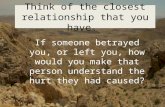 Think of the closest relationship that you have. If someone betrayed you, or left you, how would you make that person understand the hurt they had caused?