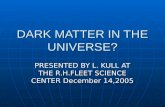DARK MATTER IN THE UNIVERSE? PRESENTED BY L. KULL AT THE R.H.FLEET SCIENCE CENTER December 14,2005.