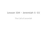 Lesson 104 – Jeremiah 1–15 The Call of Jeremiah. Jeremiah in Context What is happening historically? Who are Jeremiah’s contemporaries?
