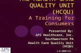 1 Presented By: APS Healthcare, Inc. Southwestern PA Health Care Quality Unit (HCQU) 1-6-2006/tlt THE HEALTH CARE QUALITY UNIT (HCQU) A Training for Consumers.