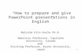 1 “ How to prepare and give PowerPoint presentations in English” Malcolm Fitz-Earle Ph.D. Emeritus Professor, Capilano University, Canada and Visiting.