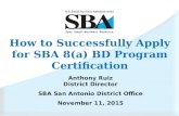 How to Successfully Apply for SBA 8(a) BD Program Certification Anthony Ruiz District Director SBA San Antonio District Office November 11, 2015.