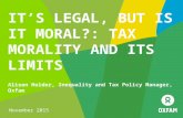 IT’S LEGAL, BUT IS IT MORAL?: TAX MORALITY AND ITS LIMITS Alison Holder, Inequality and Tax Policy Manager, Oxfam November 2015.