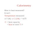 Calorimetry How is heat measured? It isn’t Temperature measured  T (K) C = heat capacity (J/K) = q (J) C = heat to raise T 1 o x.