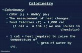 Calorimetry Calorimetry: calor (L) + metry (Gr) The measurement of heat changes. food Calories (C) = 1,000 cal (1 cal = 4.184 J; we use Joules in chemistry)