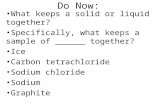 Do Now: What keeps a solid or liquid together? Specifically, what keeps a sample of ______ together? Ice Carbon tetrachloride Sodium chloride Sodium Graphite.