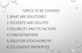 TOPICS TO BE COVERED 1.WHAT ARE SOLUTIONS? 2.SOLVENTS AND SOLUTES 3.SOLUBILITY AND ITS FACTORS 4.CONCENTRATIONS 5.SOLUTION STOICHIOMETRY 6.COLLIGATIVE.