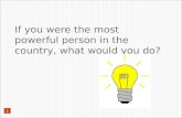 1 If you were the most powerful person in the country, what would you do?
