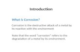 Introduction Corrosion is the destructive attack of a metal by its reaction with the environment What is Corrosion? Note that the word “corrosion” refers.