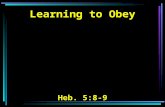 Learning to Obey Heb. 5:8-9. 8 though He was a Son, yet He learned obedience by the things which He suffered. 9 And having been perfected, He became the.