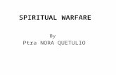 SPIRITUAL WARFARE By Ptra NORA QUETULIO. What is It? It’s God against Satan and God bringing about His holy purpose all the way along, being attacked.