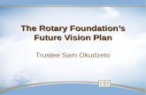 The Rotary Foundation’s Future Vision Plan The Rotary Foundation’s Future Vision Plan Trustee Sam Okudzeto.