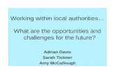 Working within local authorities… What are the opportunities and challenges for the future? Adrian Davis Sarah Tickner Amy McCullough.