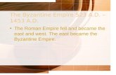 The Byzantine Empire 523 A.D. – 1453 A.D. The Roman Empire fell and became the east and west. The east became the Byzantine Empire.