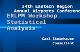 ERLPM Workshop Statistical Analysis Carl Steinhauer Consultant 34th Eastern Region Annual Airports Conference.