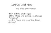 1950s and ‘60s We shall overcome! - How did the challenges of the fifties and sixties era change America? …..Civil Rights and towards a Great Society?