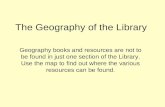 The Geography of the Library Geography books and resources are not to be found in just one section of the Library. Use the map to find out where the various.